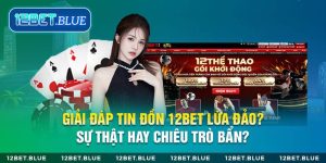 Giải đáp tin đồn 12Bet lừa đảo sự thật hay chiêu trò bẩn